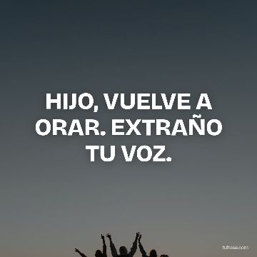 HIJO, VUELVE A ORAR. EXTRAÑO TU VOZ.