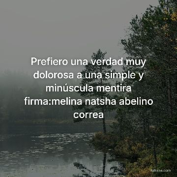 Prefiero una verdad muy dolorosa a una simple y minúscula mentira firma:melina natsha abelino correa