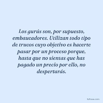 Los gurús son, por supuesto, embaucadores. Utilizan todo tipo de trucos cuyo objetivo es hacerte pasar por un proceso porque, hasta que no sientas que has pagado un precio por ello, no despertarás.