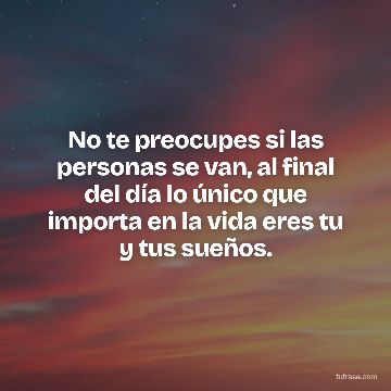 No te preocupes si las personas se van, al final del día lo único que importa en la vida eres tu y tus sueños.