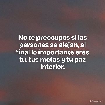 No te preocupes si las personas se alejan, al final lo importante eres tu, tus metas y tu paz interior.