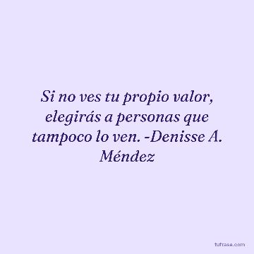 Si no ves tu propio valor, elegirás a personas que tampoco lo ven. -Denisse A. Méndez