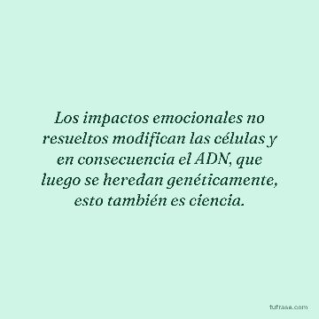 Los impactos emocionales no resueltos modifican las células y en consecuencia el ADN, que luego se heredan genéticamente, esto también es ciencia.