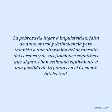 La pobreza da lugar a impulsividad, falta de autocontrol y delincuencia pero también a una alteración del desarrollo del cerebro y de sus funciones cognitivas que algunos han estimado equivalente a una pérdida de 13 puntos en el Cociente Intelectual.