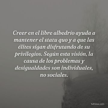 Creer en el libre albedrío ayuda a mantener el statu quo y a que las élites sigan disfrutando de su privilegios. Según esta visión, la causa de los problemas y desigualdades son individuales, no sociales.