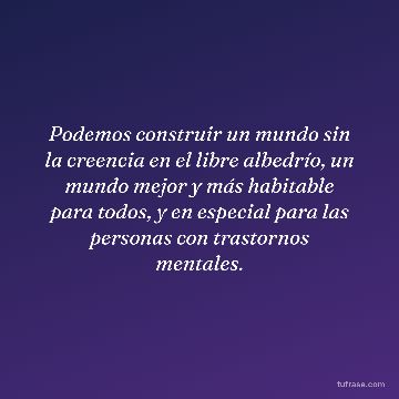 Podemos construir un mundo sin la creencia en el libre albedrío, un mundo mejor y más habitable para todos, y en especial para las personas con trastornos mentales.