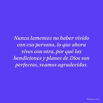 Nunca lamentes no haber vivido con esa persona, lo que ahora vives con otra, por qué las bendiciones y planes de Dios son perfectos, seamos agradecidos.