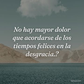 No hay mayor dolor que acordarse de los tiempos felices en la desgracia.?