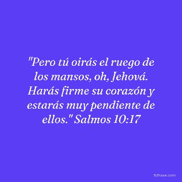 "Pero tú oirás el ruego de los mansos, oh, Jehová. Harás firme su corazón y estarás muy pendiente de ellos." Salmos 10:17