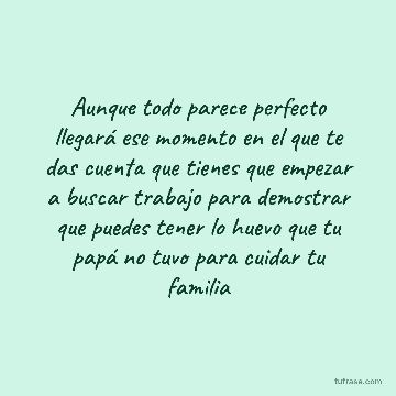 Aunque todo parece perfecto llegará ese momento en el que te das cuenta que tienes que empezar a buscar trabajo para demostrar que puedes tener lo huevo que tu papá no tuvo para cuidar tu familia