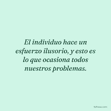 El individuo hace un esfuerzo ilusorio, y esto es lo que ocasiona todos nuestros problemas.