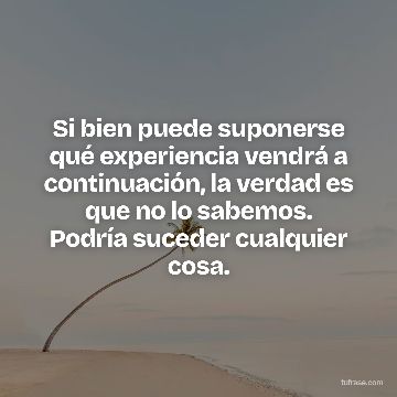 Si bien puede suponerse qué experiencia vendrá a continuación, la verdad es que no lo sabemos. Podría suceder cualquier cosa.