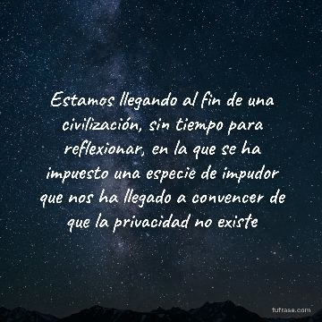 Estamos llegando al fin de una civilización, sin tiempo para reflexionar, en la que se ha impuesto una especie de impudor que nos ha llegado a convencer de que la privacidad no existe