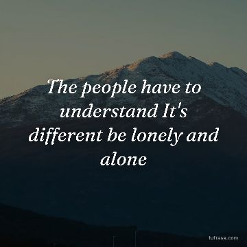 The people have to understand It's different be lonely and alone