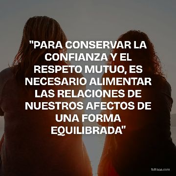 "PARA CONSERVAR LA CONFIANZA Y EL RESPETO MUTUO, ES NECESARIO ALIMENTAR LAS RELACIONES DE NUESTROS AFECTOS DE UNA FORMA EQUILIBRADA"