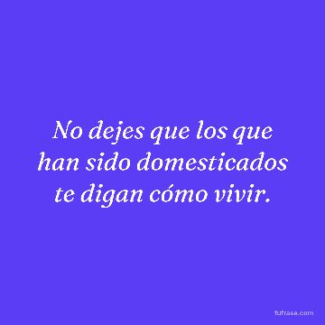 No dejes que los que han sido domesticados te digan cómo vivir.