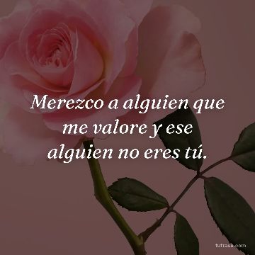 Merezco a alguien que me valore y ese alguien no eres tú.