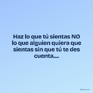 Haz lo que tú sientas NO lo que alguien quiera que sientas sin que tú te des cuenta....