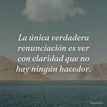 La única verdadera renunciación es ver con claridad que no hay ningún hacedor.