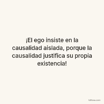 ¡El ego insiste en la causalidad aislada, porque la causalidad justifica su propia existencia!
