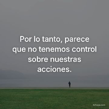 Por lo tanto, parece que no tenemos control sobre nuestras acciones.