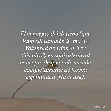 El concepto del destino (que Ramesh también llama "la Voluntad de Dios" o "Ley Cósmica") es equivalente al concepto de que todo sucede completamente de forma espontánea (sin causa).