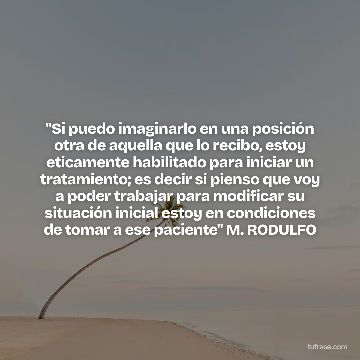 "Si puedo imaginarlo en una posición otra de aquella que lo recibo, estoy eticamente habilitado para iniciar un tratamiento; es decir si pienso que voy a poder trabajar para modificar su situación inicial estoy en condiciones de tomar a ese paciente" M. RODULFO