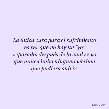 La única cura para el sufrimiento es ver que no hay un "yo" separado, después de lo cual se ve que nunca hubo ninguna víctima que pudiera sufrir.