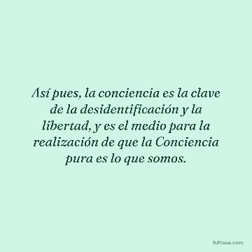 Así pues, la conciencia es la clave de la desidentificación y la libertad, y es el medio para la realización de que la Conciencia pura es lo que somos.