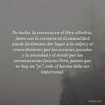 De hecho, la creencia en el libre albedrío, junto con la creencia en la causalidad puede fácilmente dar lugar a la culpa y el remordimiento por las acciones pasadas y la ansiedad y el miedo por las consecuencias futuras Pero, puesto que no hay un "yo", todo el karma debe ser impersonal.