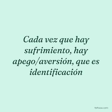 Cada vez que hay sufrimiento, hay apego/aversión, que es identificación