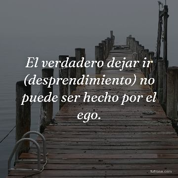 El verdadero dejar ir (desprendimiento) no puede ser hecho por el ego.
