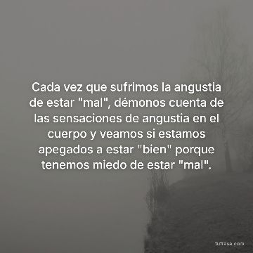Cada vez que sufrimos la angustia de estar "mal", démonos cuenta de las sensaciones de angustia en el cuerpo y veamos si estamos apegados a estar "bien" porque tenemos miedo de estar "mal".