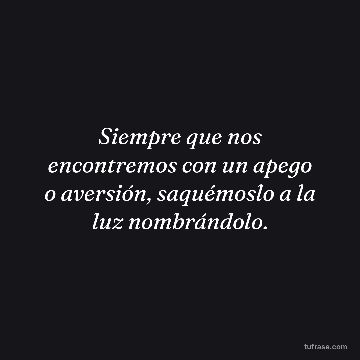 Siempre que nos encontremos con un apego o aversión, saquémoslo a la luz nombrándolo.
