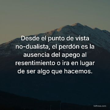Desde el punto de vista no-dualista, el perdón es la ausencia del apego al resentimiento o ira en lugar de ser algo que hacemos.