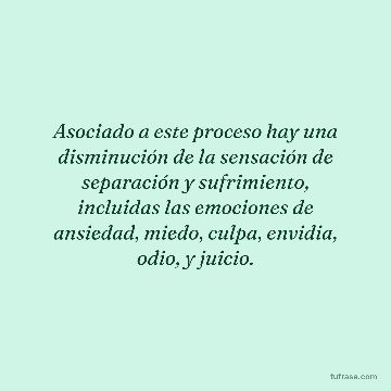 Asociado a este proceso hay una disminución de la sensación de separación y sufrimiento, incluidas las emociones de ansiedad, miedo, culpa, envidia, odio, y juicio.