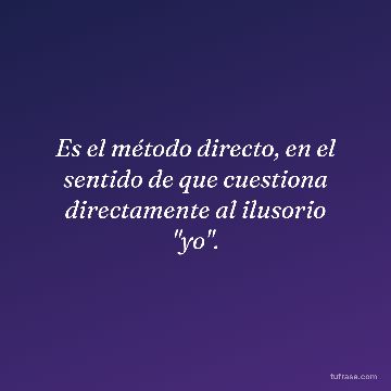 Es el método directo, en el sentido de que cuestiona directamente al ilusorio "yo".