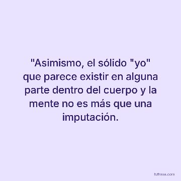 "Asimismo, el sólido "yo" que parece existir en alguna parte dentro del cuerpo y la mente no es más que una imputación.