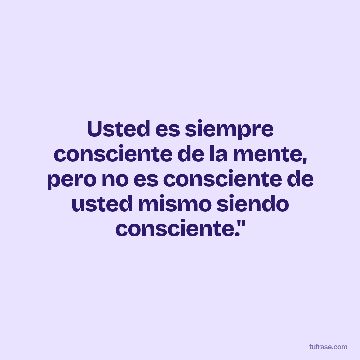 Usted es siempre consciente de la mente, pero no es consciente de usted mismo siendo consciente."