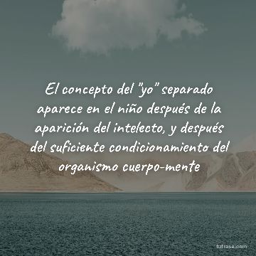 El concepto del "yo" separado aparece en el niño después de la aparición del intelecto, y después del suficiente condicionamiento del organismo cuerpo-mente