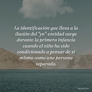 La identificación que lleva a la ilusión del "yo"-entidad surge durante la primera infancia cuando el niño ha sido condicionado a pensar de sí mismo como una persona separada.