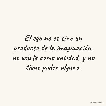 El ego no es sino un producto de la imaginación, no existe como entidad, y no tiene poder alguno.