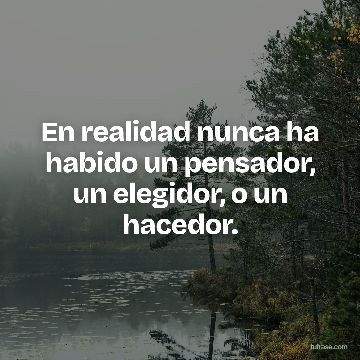 En realidad nunca ha habido un pensador, un elegidor, o un hacedor.