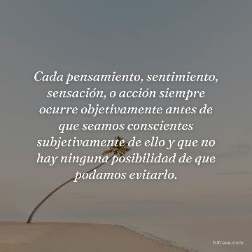 Cada pensamiento, sentimiento, sensación, o acción siempre ocurre objetivamente antes de que seamos conscientes subjetivamente de ello y que no hay ninguna posibilidad de que podamos evitarlo.