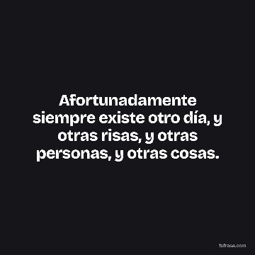 Afortunadamente siempre existe otro día, y otras risas, y otras personas, y otras cosas.