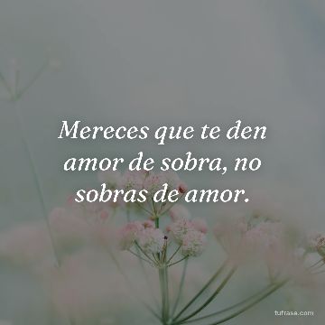 Mereces que te den amor de sobra, no sobras de amor.