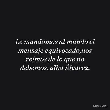 Le mandamos al mundo el mensaje equivocado,nos reímos de lo que no debemos. alba Álvarez.