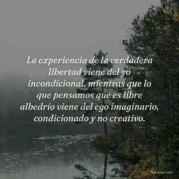 La experiencia de la verdadera libertad viene del yo incondicional, mientras que lo que pensamos que es libre albedrío viene del ego imaginario, condicionado y no creativo.