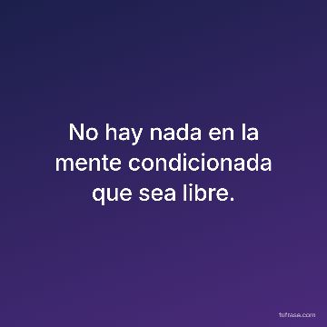 No hay nada en la mente condicionada que sea libre.