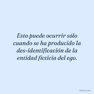 Esto puede ocurrir sólo cuando se ha producido la des-identificación de la entidad ficticia del ego.